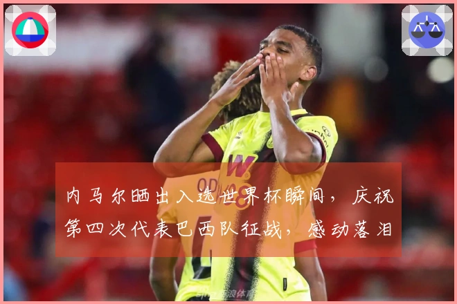 内马尔晒出入选世界杯瞬间，庆祝第四次代表巴西队征战，感动落泪：这是我人生中最快乐的一天之一