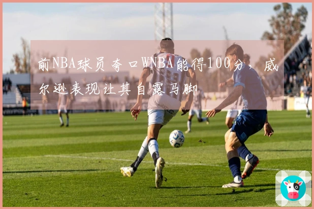 前NBA球员夸口WNBA能得100分，威尔逊表现让其自露马脚