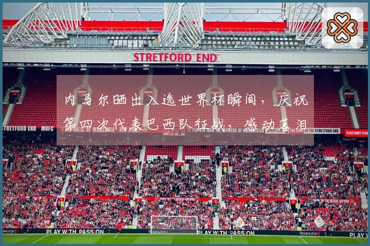 内马尔晒出入选世界杯瞬间，庆祝第四次代表巴西队征战，感动落泪：这是我人生中最快乐的一天之一